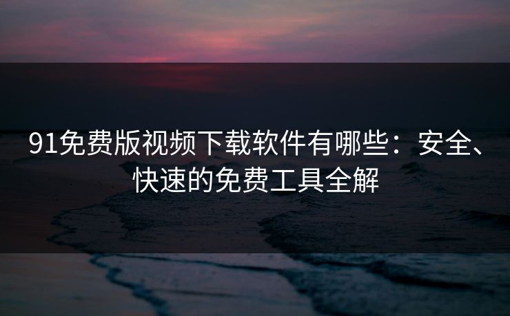 91免费版视频下载软件有哪些：安全、快速的免费工具全解