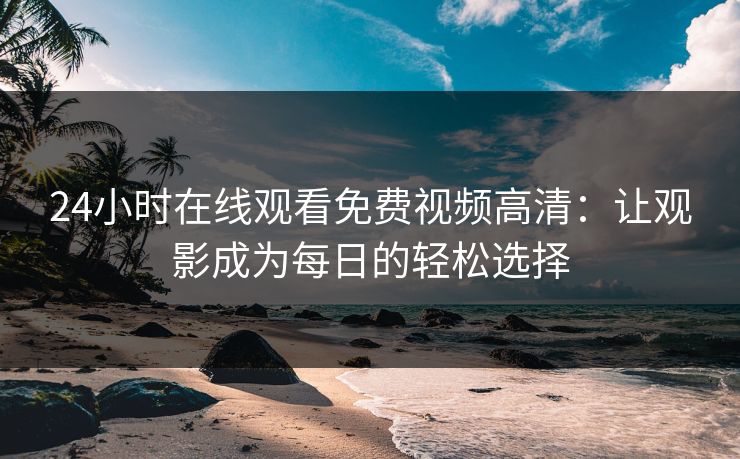 24小时在线观看免费视频高清：让观影成为每日的轻松选择