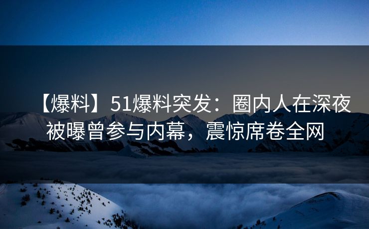 【爆料】51爆料突发：圈内人在深夜被曝曾参与内幕，震惊席卷全网