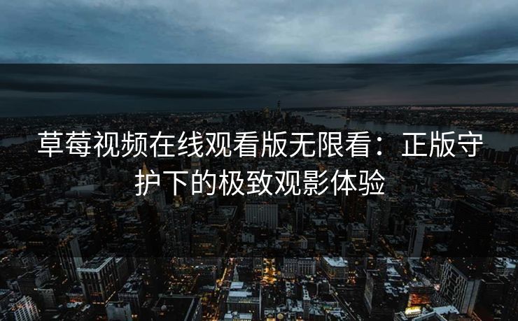 草莓视频在线观看版无限看：正版守护下的极致观影体验