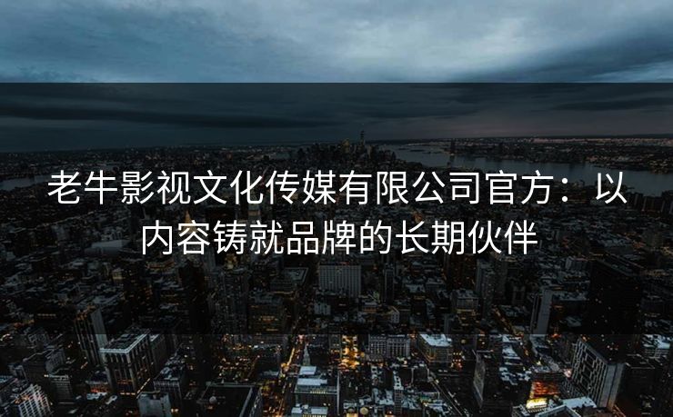 老牛影视文化传媒有限公司官方：以内容铸就品牌的长期伙伴