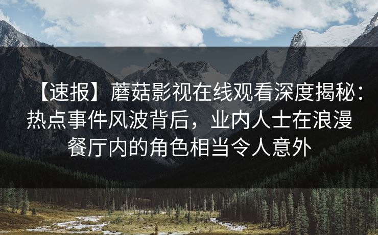 【速报】蘑菇影视在线观看深度揭秘：热点事件风波背后，业内人士在浪漫餐厅内的角色相当令人意外