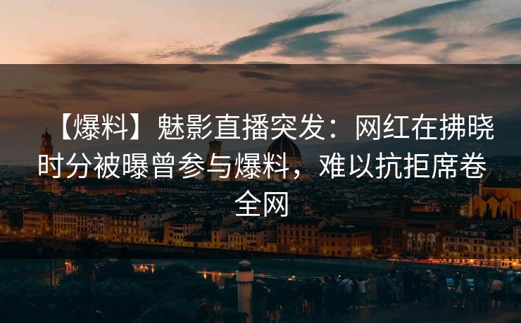 【爆料】魅影直播突发：网红在拂晓时分被曝曾参与爆料，难以抗拒席卷全网