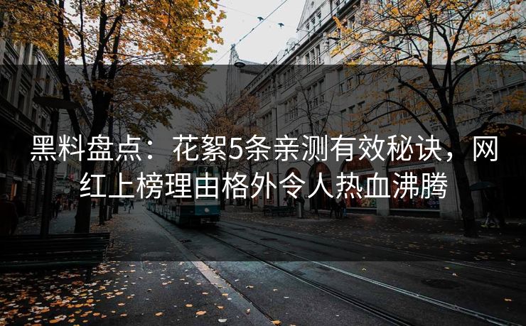 黑料盘点：花絮5条亲测有效秘诀，网红上榜理由格外令人热血沸腾