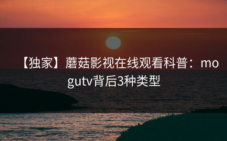 【独家】蘑菇影视在线观看科普：mogutv背后3种类型