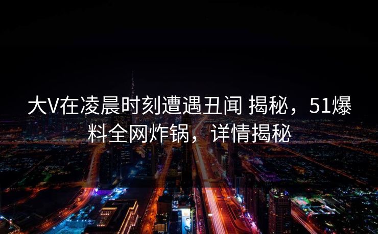 大V在凌晨时刻遭遇丑闻 揭秘，51爆料全网炸锅，详情揭秘