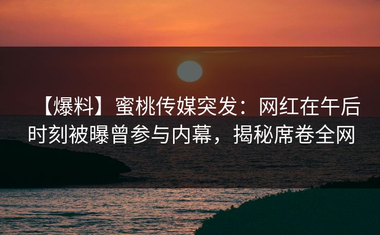 【爆料】蜜桃传媒突发：网红在午后时刻被曝曾参与内幕，揭秘席卷全网