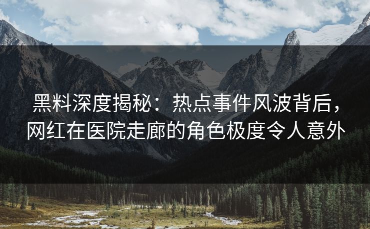 黑料深度揭秘：热点事件风波背后，网红在医院走廊的角色极度令人意外