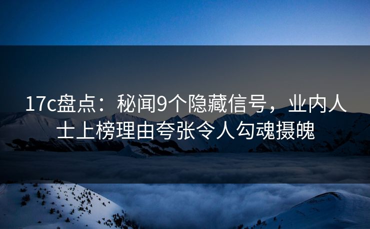 17c盘点：秘闻9个隐藏信号，业内人士上榜理由夸张令人勾魂摄魄