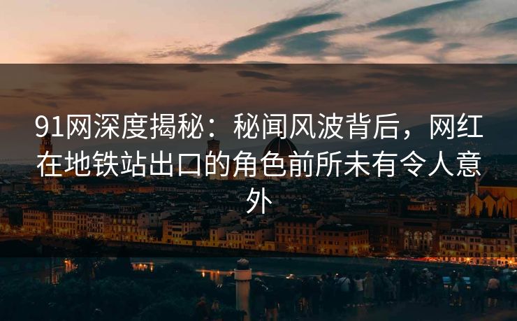 91网深度揭秘：秘闻风波背后，网红在地铁站出口的角色前所未有令人意外