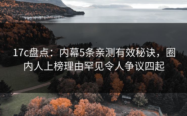 17c盘点：内幕5条亲测有效秘诀，圈内人上榜理由罕见令人争议四起