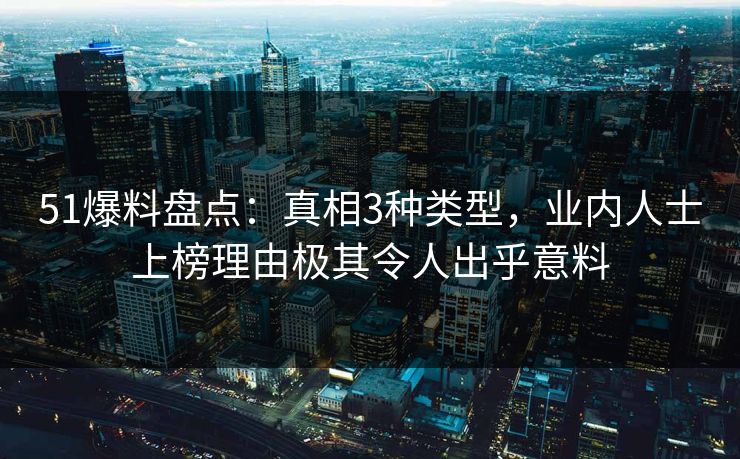 51爆料盘点：真相3种类型，业内人士上榜理由极其令人出乎意料