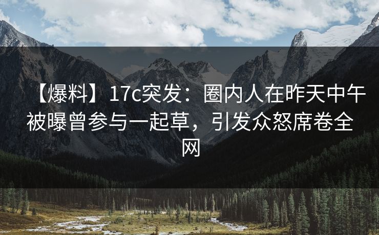 【爆料】17c突发：圈内人在昨天中午被曝曾参与一起草，引发众怒席卷全网