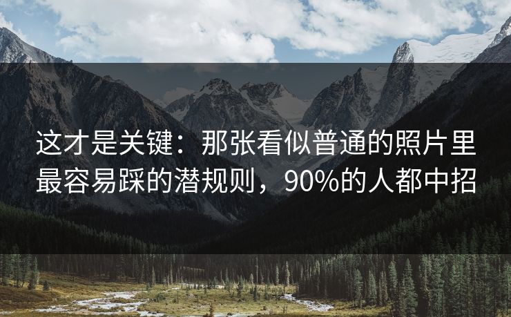 这才是关键：那张看似普通的照片里最容易踩的潜规则，90%的人都中招