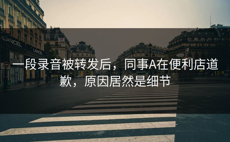 一段录音被转发后，同事A在便利店道歉，原因居然是细节