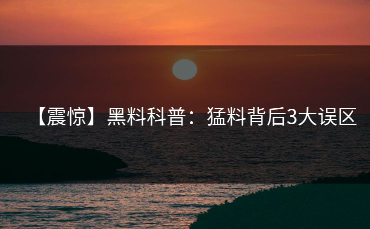 【震惊】黑料科普：猛料背后3大误区