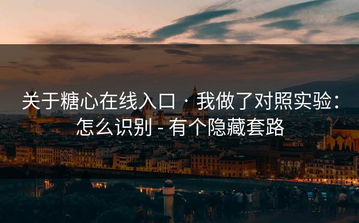 关于糖心在线入口 · 我做了对照实验：怎么识别 - 有个隐藏套路