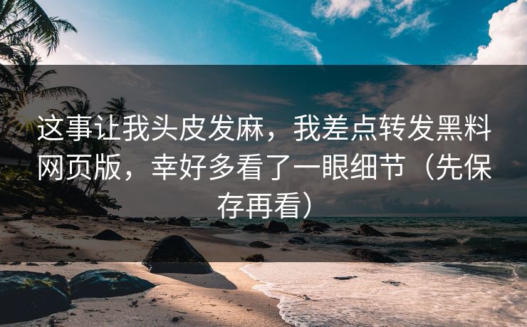 这事让我头皮发麻，我差点转发黑料网页版，幸好多看了一眼细节（先保存再看）