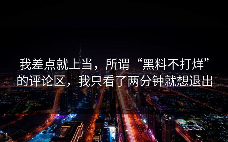 我差点就上当，所谓“黑料不打烊”的评论区，我只看了两分钟就想退出