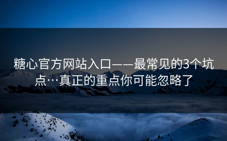 糖心官方网站入口——最常见的3个坑点…真正的重点你可能忽略了