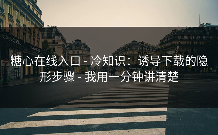 糖心在线入口 - 冷知识：诱导下载的隐形步骤 - 我用一分钟讲清楚
