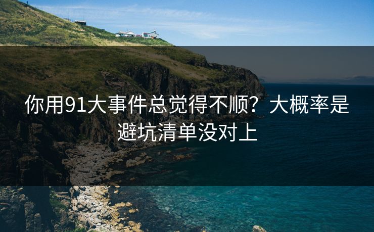 你用91大事件总觉得不顺？大概率是避坑清单没对上