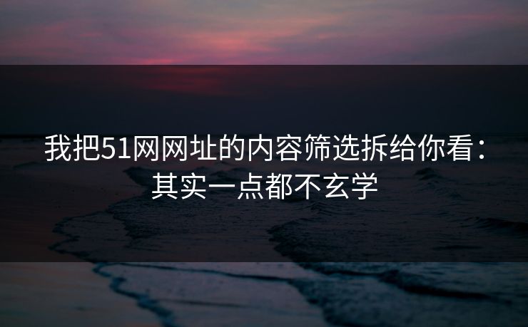 我把51网网址的内容筛选拆给你看：其实一点都不玄学