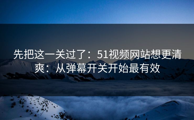 先把这一关过了：51视频网站想更清爽：从弹幕开关开始最有效