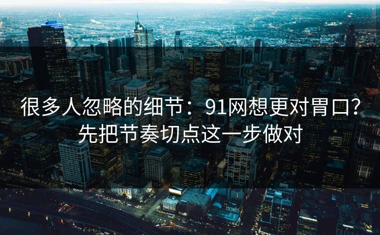很多人忽略的细节：91网想更对胃口？先把节奏切点这一步做对