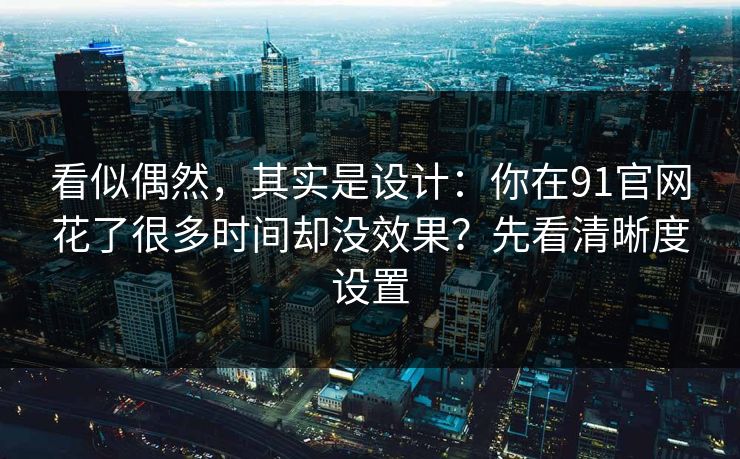 看似偶然，其实是设计：你在91官网花了很多时间却没效果？先看清晰度设置