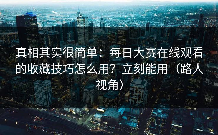 真相其实很简单：每日大赛在线观看的收藏技巧怎么用？立刻能用（路人视角）