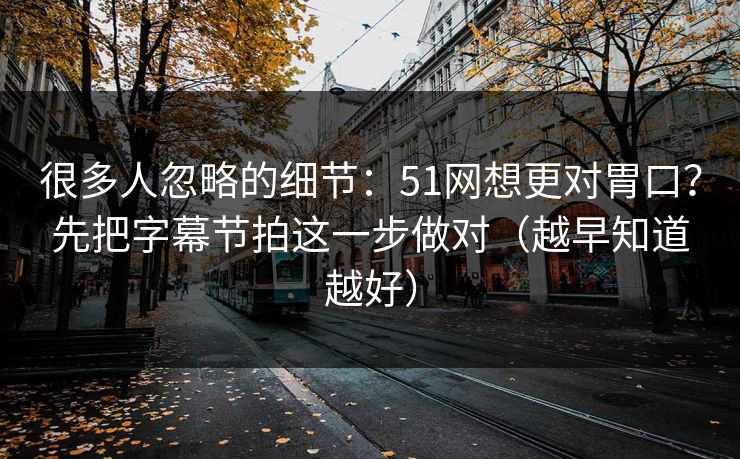 很多人忽略的细节：51网想更对胃口？先把字幕节拍这一步做对（越早知道越好）