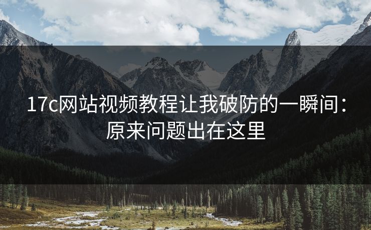 17c网站视频教程让我破防的一瞬间：原来问题出在这里