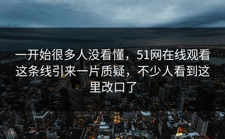 一开始很多人没看懂，51网在线观看这条线引来一片质疑，不少人看到这里改口了