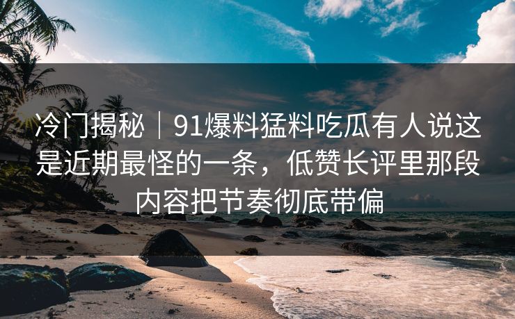 冷门揭秘｜91爆料猛料吃瓜有人说这是近期最怪的一条，低赞长评里那段内容把节奏彻底带偏
