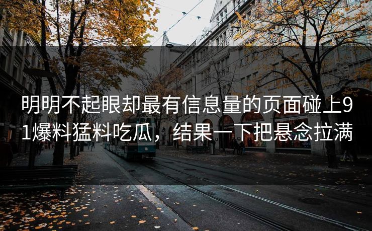明明不起眼却最有信息量的页面碰上91爆料猛料吃瓜，结果一下把悬念拉满