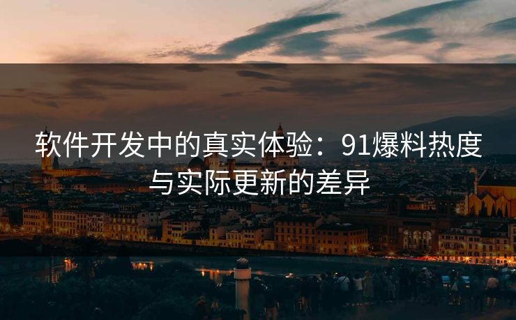 软件开发中的真实体验：91爆料热度与实际更新的差异